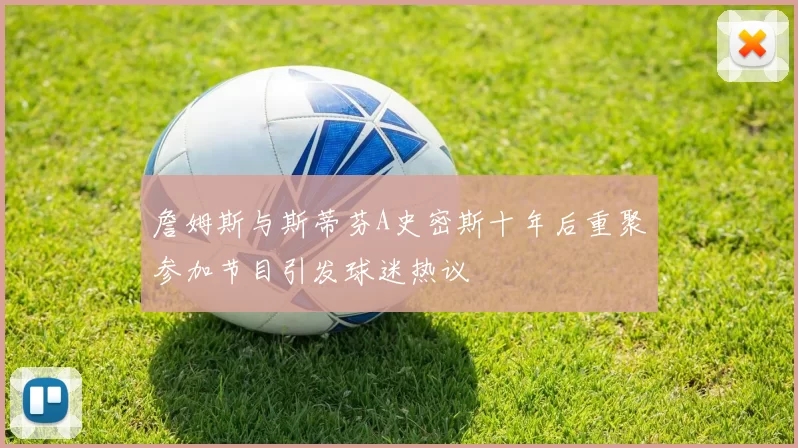 詹姆斯与斯蒂芬A史密斯十年后重聚参加节目引发球迷热议