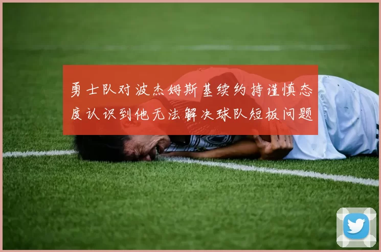 勇士队对波杰姆斯基续约持谨慎态度认识到他无法解决球队短板问题