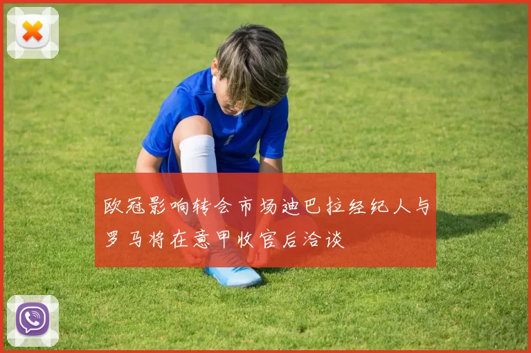 欧冠影响转会市场迪巴拉经纪人与罗马将在意甲收官后洽谈