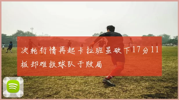 次轮行情再起卡拉班虽砍下17分11板却难救球队于败局