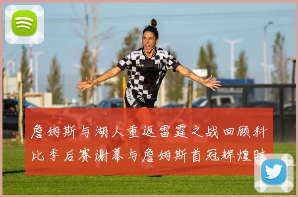 詹姆斯与湖人重返雷霆之战回顾科比季后赛谢幕与詹姆斯首冠辉煌时刻