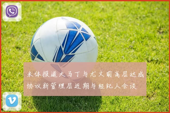 米体报道大马丁与尤文前高层达成协议新管理层近期与经纪人会谈