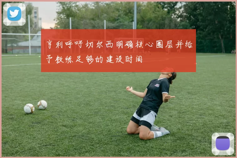 亨利呼吁切尔西明确核心圈层并给予教练足够的建设时间