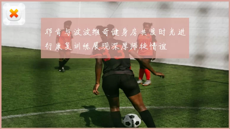 邓肯与波波维奇健身房共度时光进行康复训练展现深厚师徒情谊