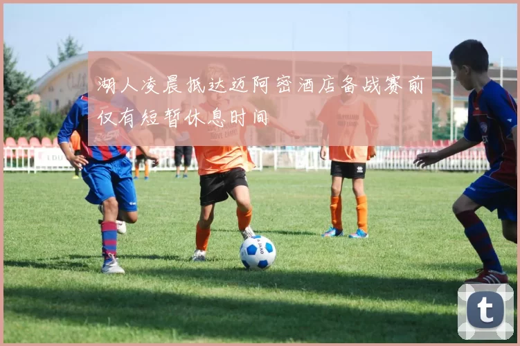 湖人凌晨抵达迈阿密酒店备战赛前仅有短暂休息时间