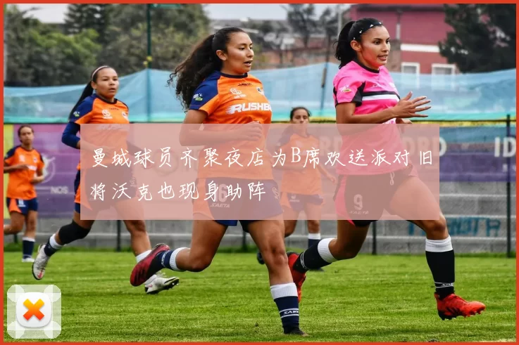曼城球员齐聚夜店为B席欢送派对旧将沃克也现身助阵