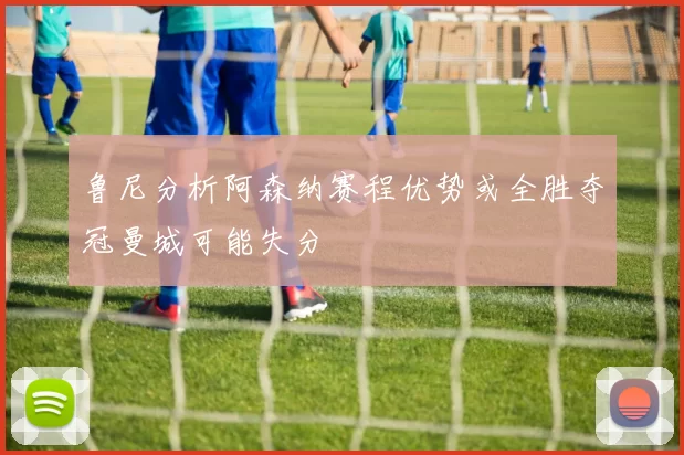 鲁尼分析阿森纳赛程优势或全胜夺冠曼城可能失分