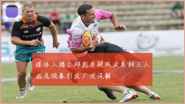 媒体人揭示邱彪质疑风波真相三人成虎现象引发广泛误解
